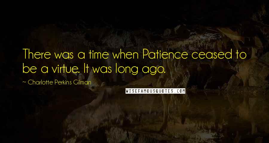 Charlotte Perkins Gilman Quotes: There was a time when Patience ceased to be a virtue. It was long ago.