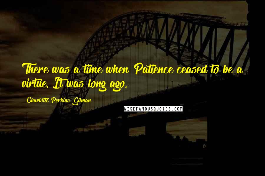 Charlotte Perkins Gilman Quotes: There was a time when Patience ceased to be a virtue. It was long ago.