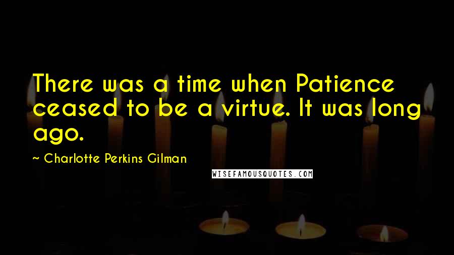 Charlotte Perkins Gilman Quotes: There was a time when Patience ceased to be a virtue. It was long ago.
