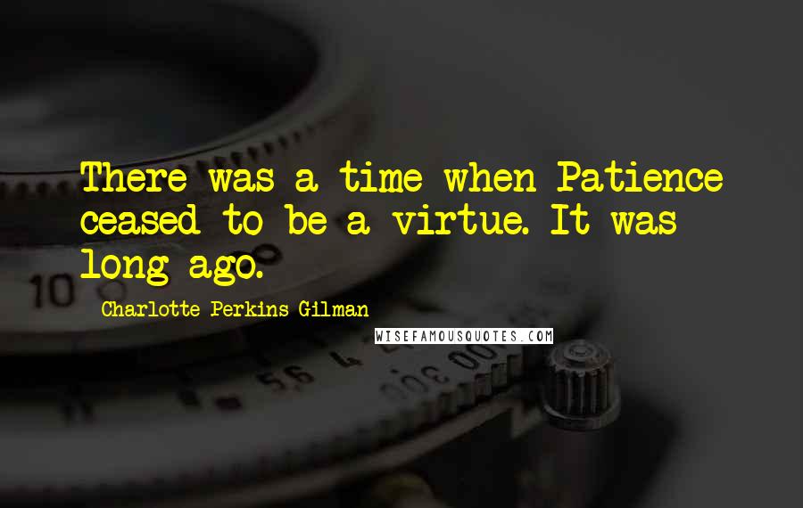 Charlotte Perkins Gilman Quotes: There was a time when Patience ceased to be a virtue. It was long ago.