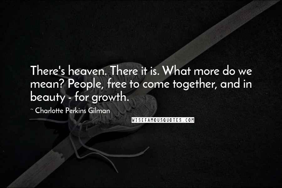 Charlotte Perkins Gilman Quotes: There's heaven. There it is. What more do we mean? People, free to come together, and in beauty - for growth.