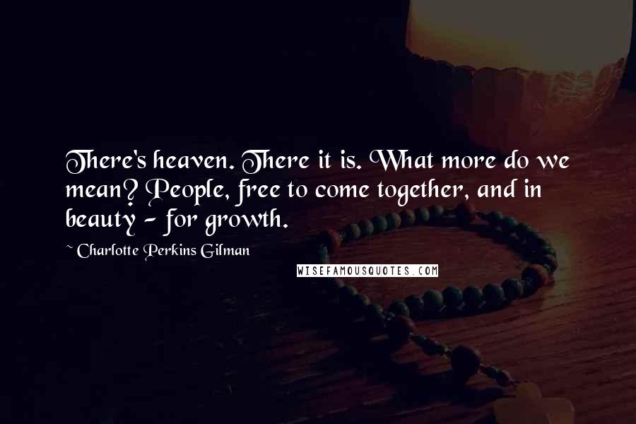 Charlotte Perkins Gilman Quotes: There's heaven. There it is. What more do we mean? People, free to come together, and in beauty - for growth.