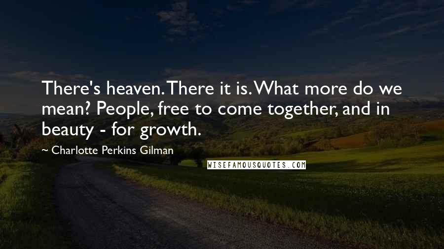Charlotte Perkins Gilman Quotes: There's heaven. There it is. What more do we mean? People, free to come together, and in beauty - for growth.