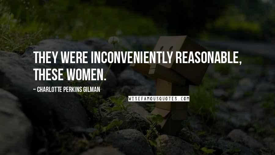 Charlotte Perkins Gilman Quotes: They were inconveniently reasonable, these women.