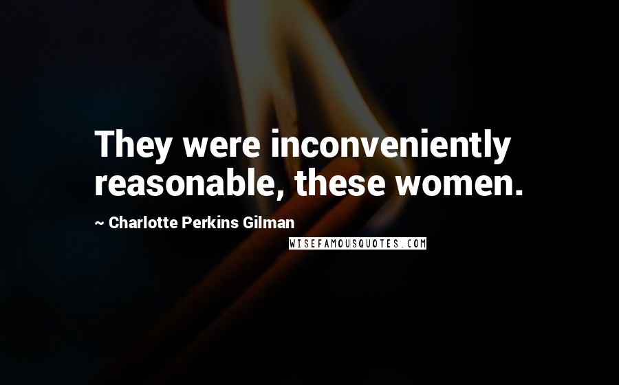 Charlotte Perkins Gilman Quotes: They were inconveniently reasonable, these women.