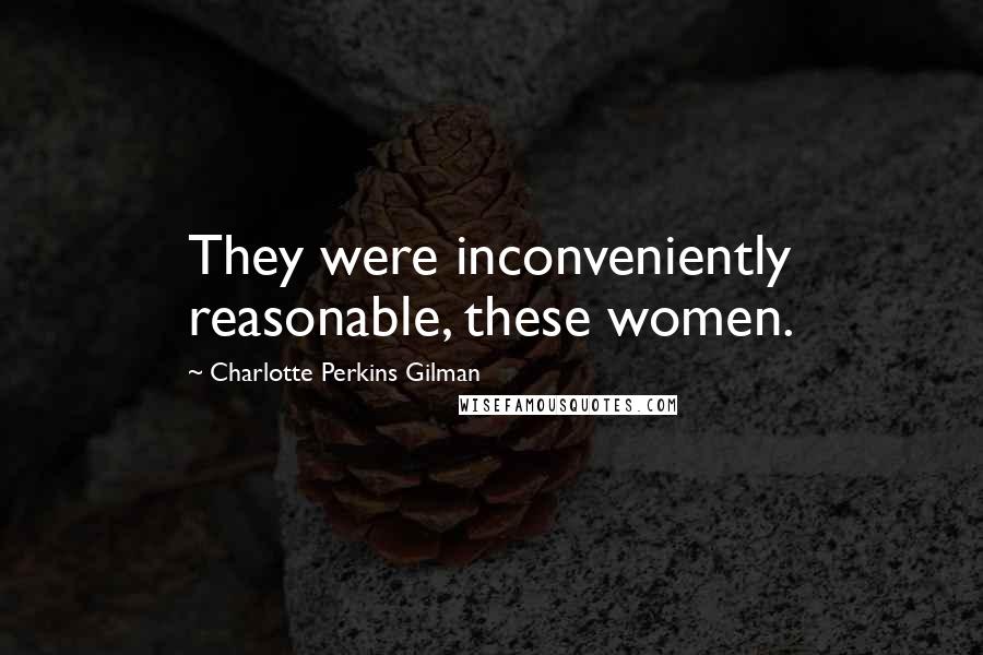 Charlotte Perkins Gilman Quotes: They were inconveniently reasonable, these women.