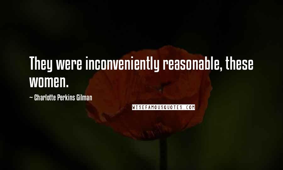 Charlotte Perkins Gilman Quotes: They were inconveniently reasonable, these women.