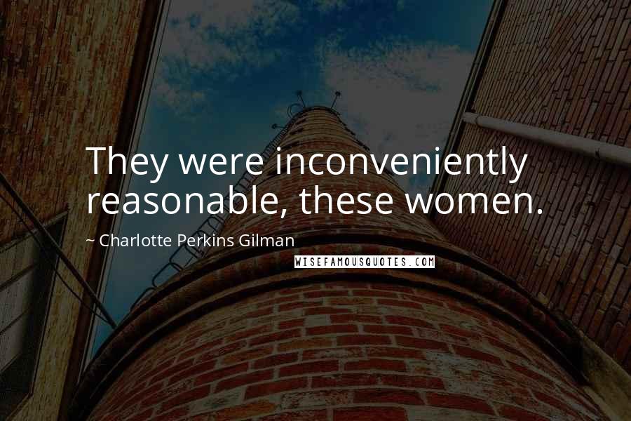 Charlotte Perkins Gilman Quotes: They were inconveniently reasonable, these women.