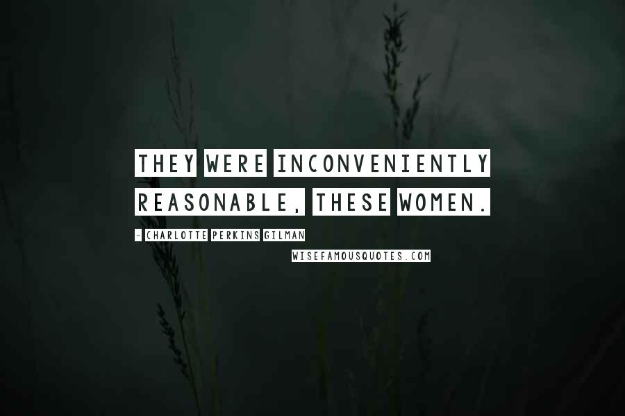 Charlotte Perkins Gilman Quotes: They were inconveniently reasonable, these women.