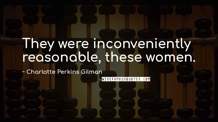 Charlotte Perkins Gilman Quotes: They were inconveniently reasonable, these women.