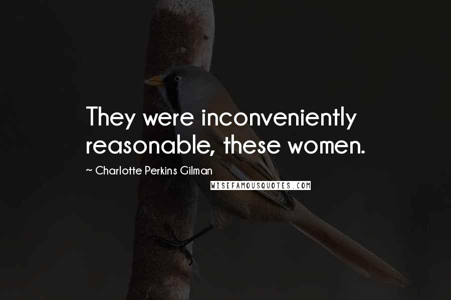 Charlotte Perkins Gilman Quotes: They were inconveniently reasonable, these women.