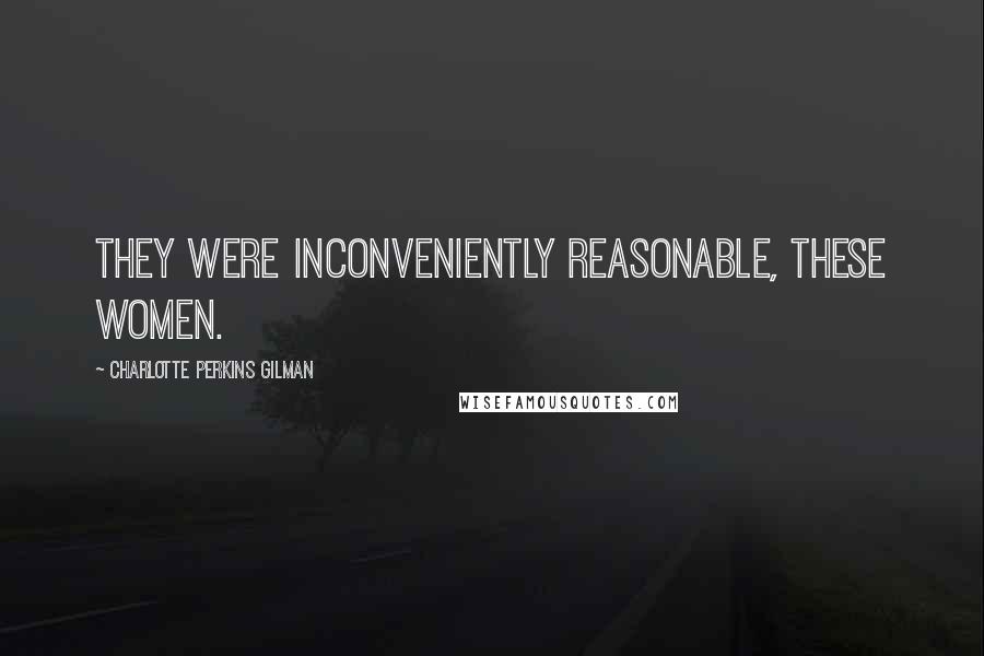 Charlotte Perkins Gilman Quotes: They were inconveniently reasonable, these women.