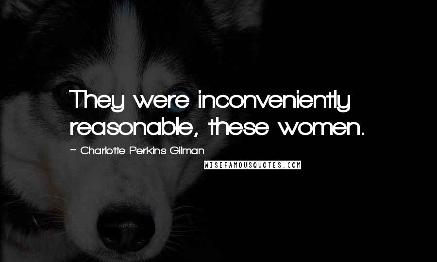 Charlotte Perkins Gilman Quotes: They were inconveniently reasonable, these women.