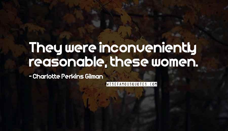 Charlotte Perkins Gilman Quotes: They were inconveniently reasonable, these women.