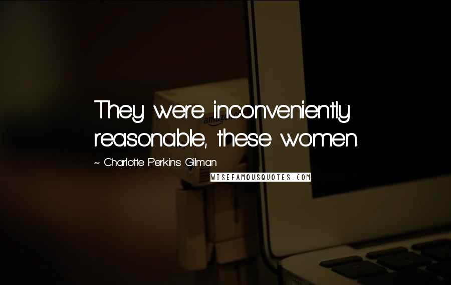 Charlotte Perkins Gilman Quotes: They were inconveniently reasonable, these women.