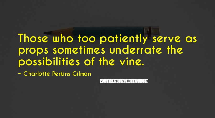 Charlotte Perkins Gilman Quotes: Those who too patiently serve as props sometimes underrate the possibilities of the vine.