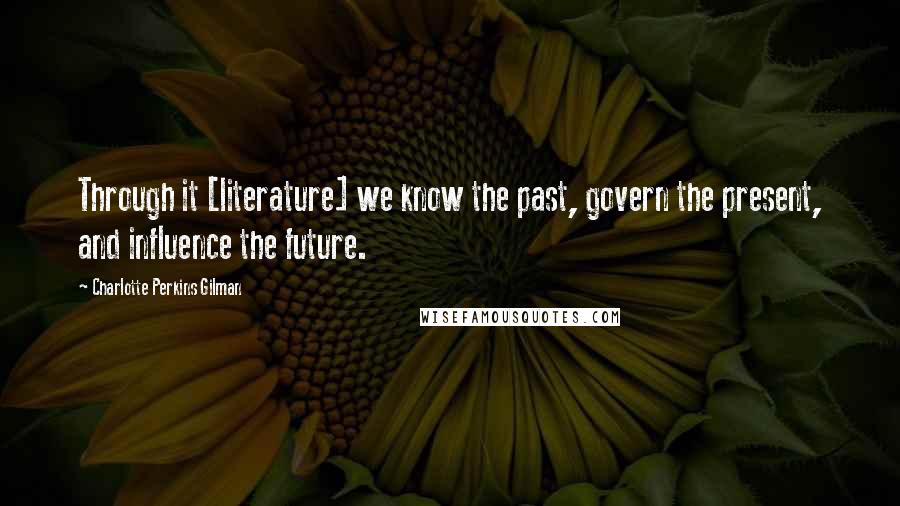 Charlotte Perkins Gilman Quotes: Through it [literature] we know the past, govern the present, and influence the future.