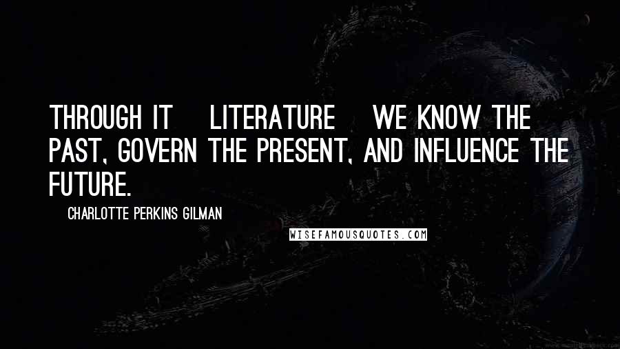 Charlotte Perkins Gilman Quotes: Through it [literature] we know the past, govern the present, and influence the future.