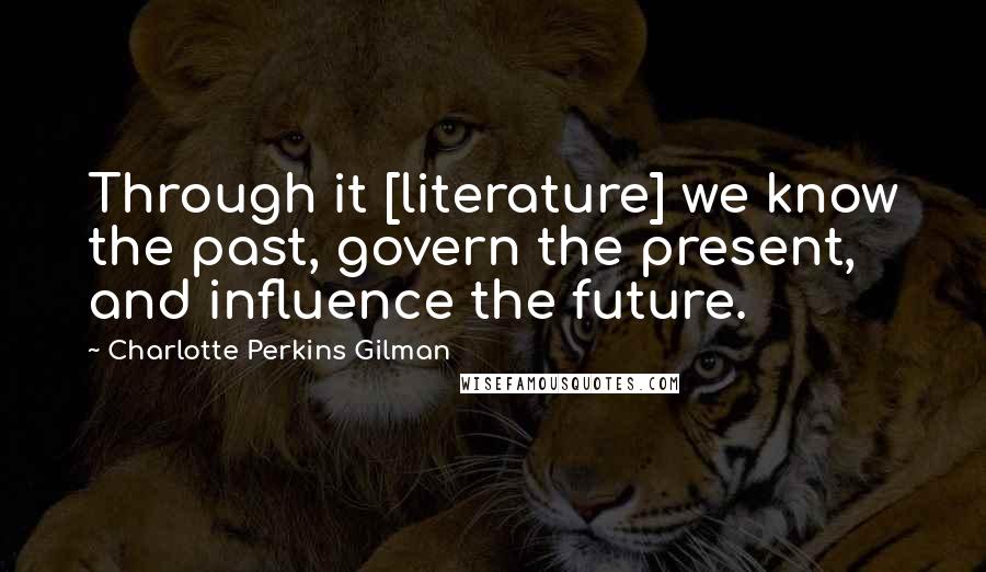 Charlotte Perkins Gilman Quotes: Through it [literature] we know the past, govern the present, and influence the future.