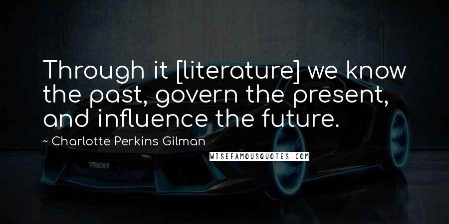 Charlotte Perkins Gilman Quotes: Through it [literature] we know the past, govern the present, and influence the future.