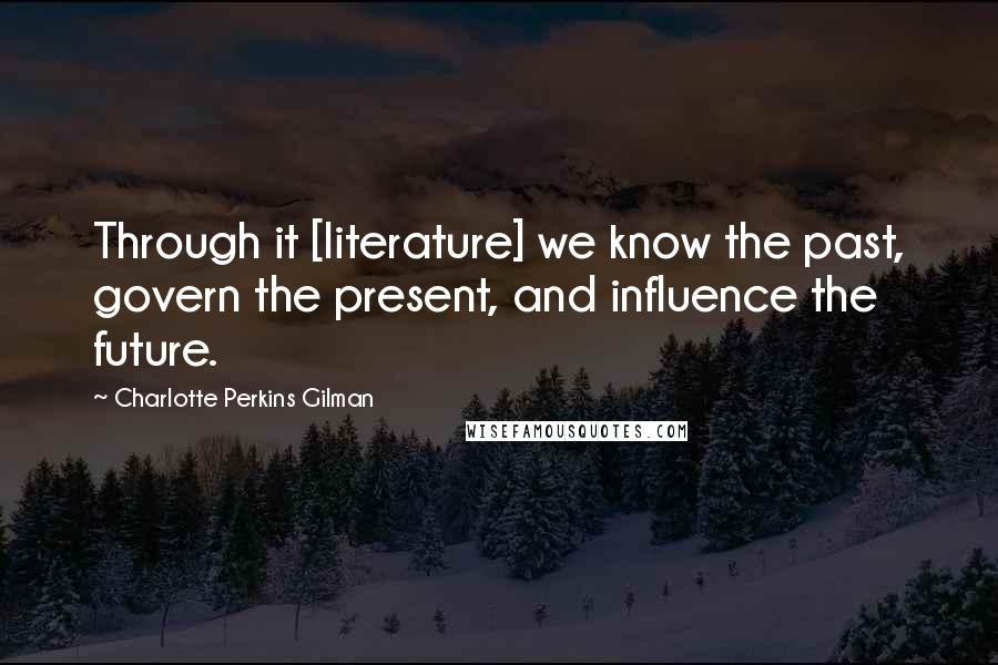 Charlotte Perkins Gilman Quotes: Through it [literature] we know the past, govern the present, and influence the future.