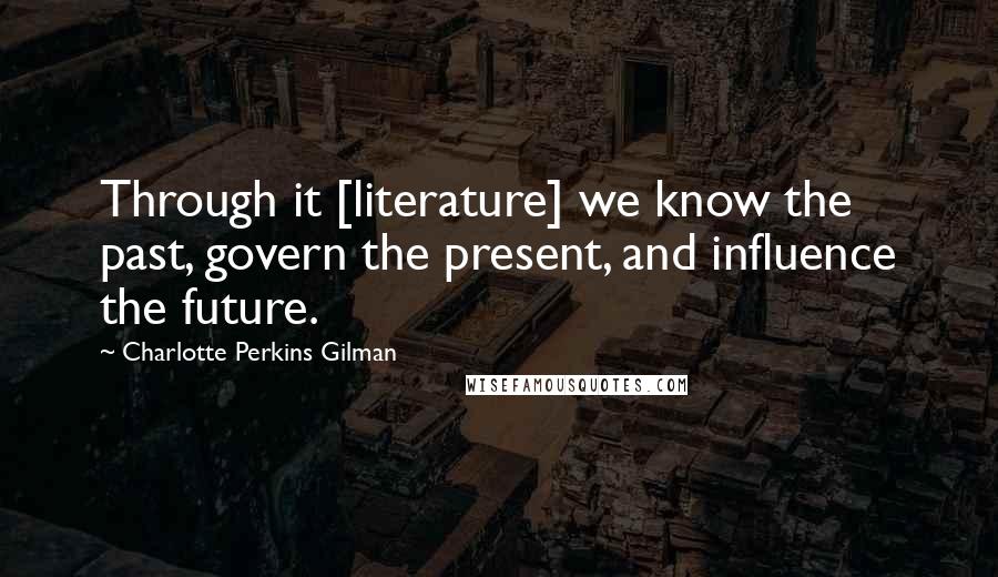 Charlotte Perkins Gilman Quotes: Through it [literature] we know the past, govern the present, and influence the future.