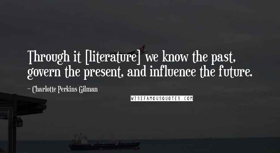 Charlotte Perkins Gilman Quotes: Through it [literature] we know the past, govern the present, and influence the future.