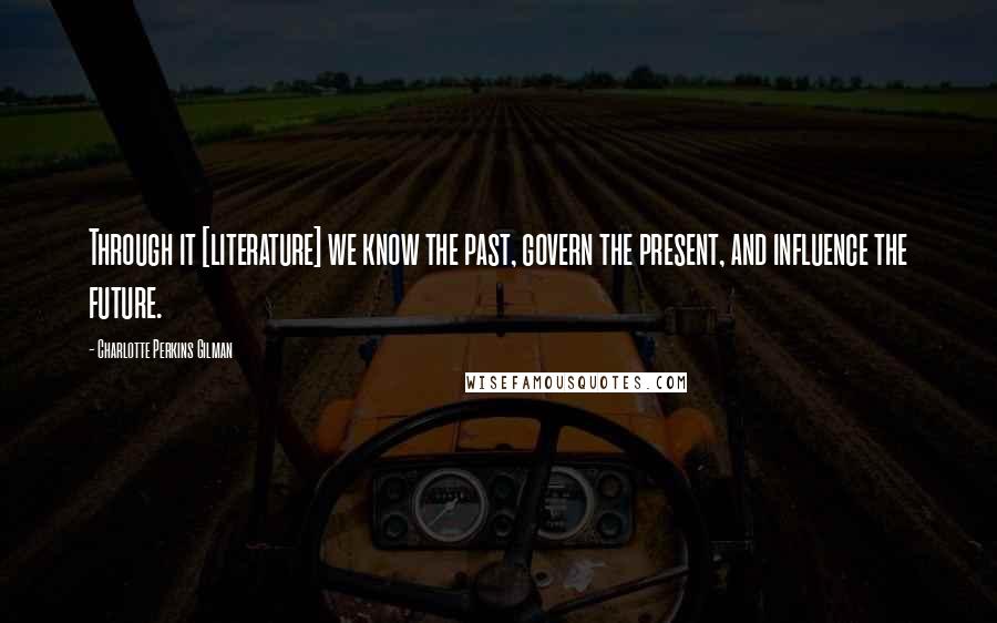 Charlotte Perkins Gilman Quotes: Through it [literature] we know the past, govern the present, and influence the future.