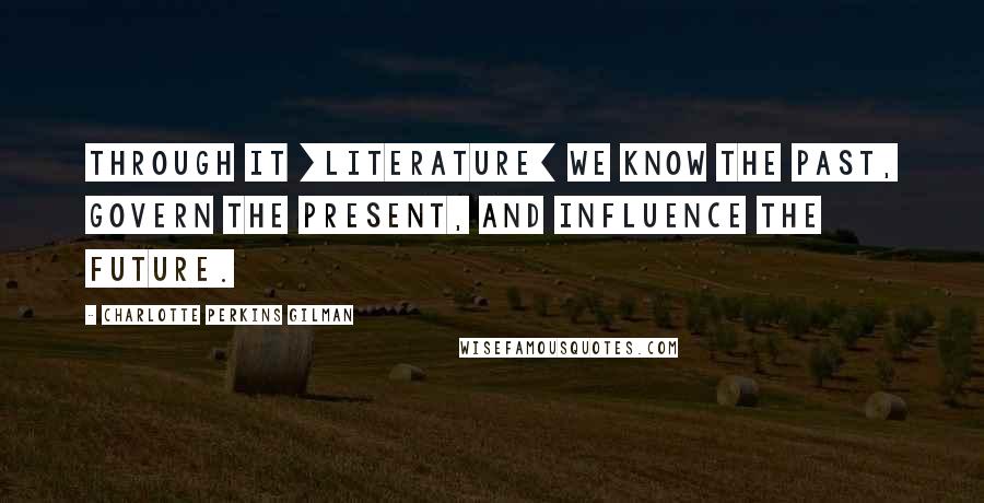 Charlotte Perkins Gilman Quotes: Through it [literature] we know the past, govern the present, and influence the future.