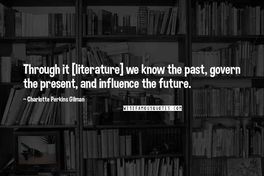 Charlotte Perkins Gilman Quotes: Through it [literature] we know the past, govern the present, and influence the future.