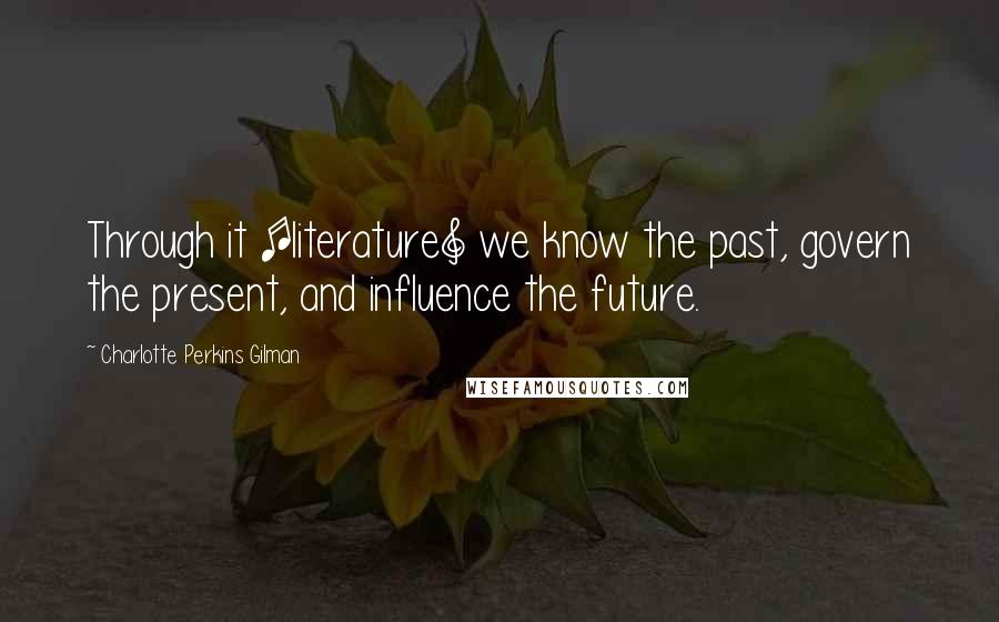 Charlotte Perkins Gilman Quotes: Through it [literature] we know the past, govern the present, and influence the future.