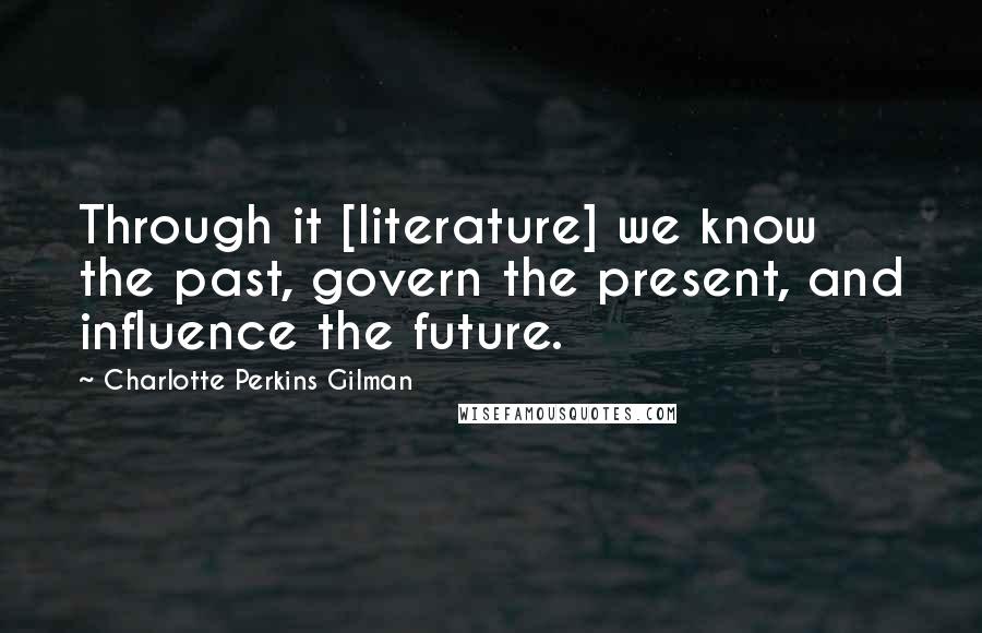 Charlotte Perkins Gilman Quotes: Through it [literature] we know the past, govern the present, and influence the future.