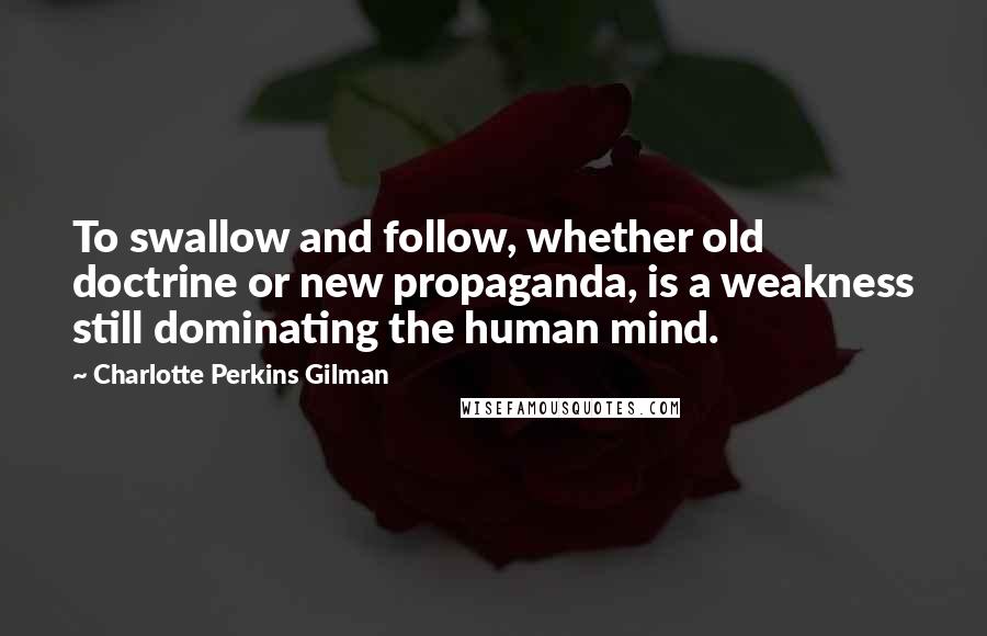 Charlotte Perkins Gilman Quotes: To swallow and follow, whether old doctrine or new propaganda, is a weakness still dominating the human mind.