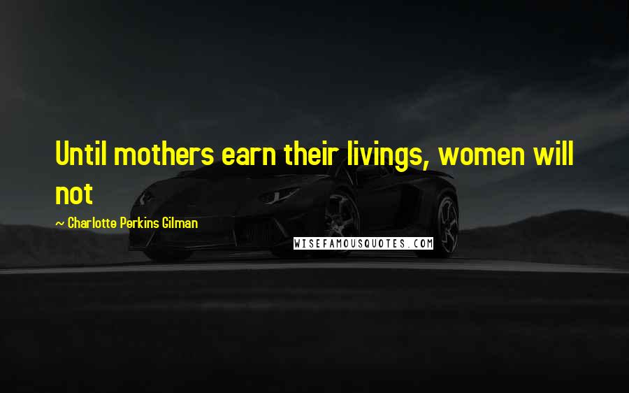Charlotte Perkins Gilman Quotes: Until mothers earn their livings, women will not