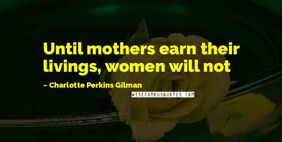 Charlotte Perkins Gilman Quotes: Until mothers earn their livings, women will not