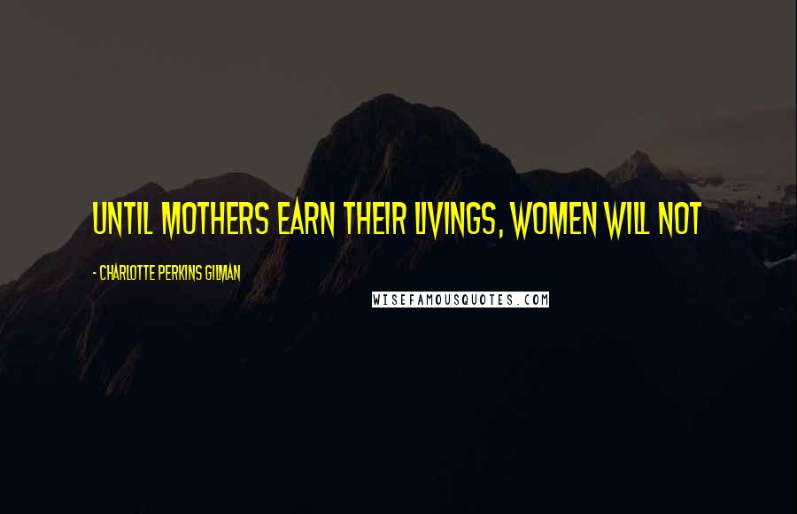 Charlotte Perkins Gilman Quotes: Until mothers earn their livings, women will not