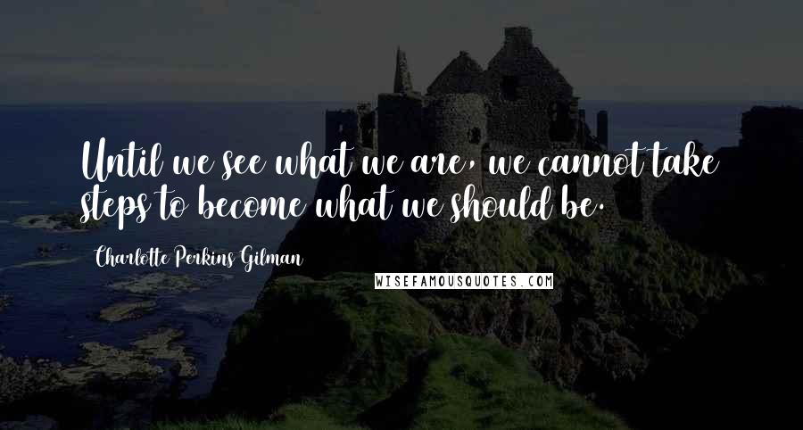 Charlotte Perkins Gilman Quotes: Until we see what we are, we cannot take steps to become what we should be.