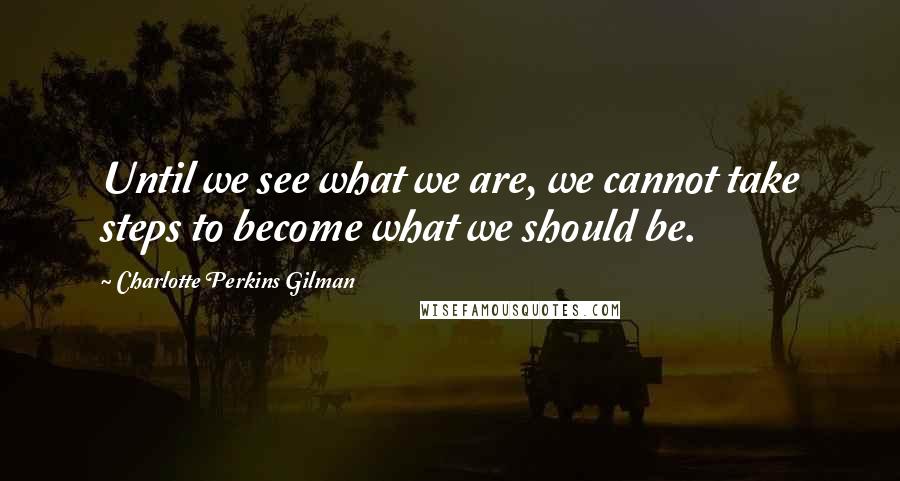 Charlotte Perkins Gilman Quotes: Until we see what we are, we cannot take steps to become what we should be.