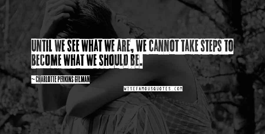 Charlotte Perkins Gilman Quotes: Until we see what we are, we cannot take steps to become what we should be.