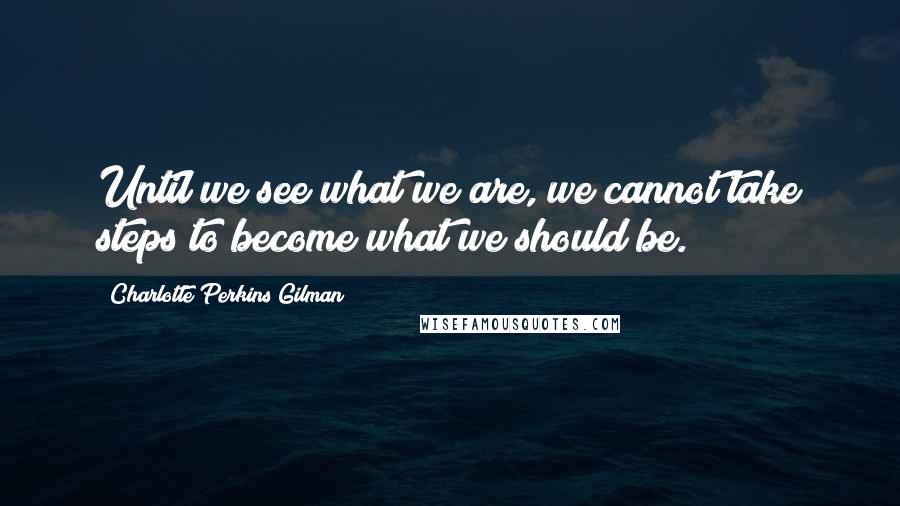 Charlotte Perkins Gilman Quotes: Until we see what we are, we cannot take steps to become what we should be.