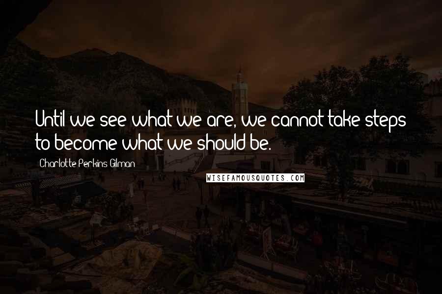 Charlotte Perkins Gilman Quotes: Until we see what we are, we cannot take steps to become what we should be.