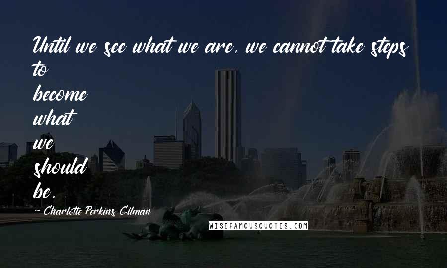 Charlotte Perkins Gilman Quotes: Until we see what we are, we cannot take steps to become what we should be.