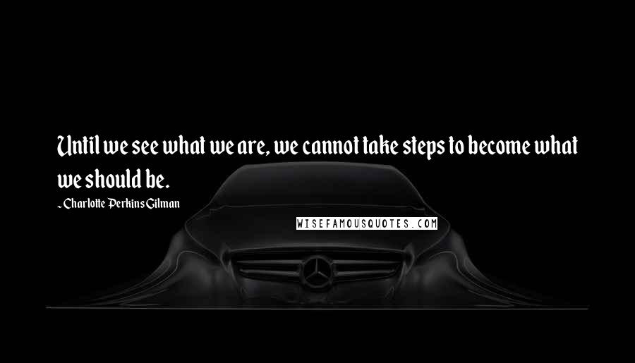 Charlotte Perkins Gilman Quotes: Until we see what we are, we cannot take steps to become what we should be.