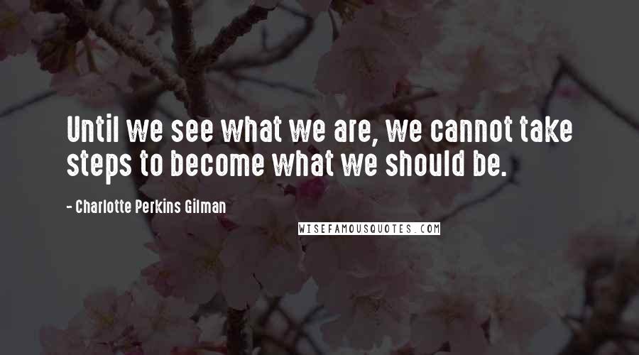 Charlotte Perkins Gilman Quotes: Until we see what we are, we cannot take steps to become what we should be.