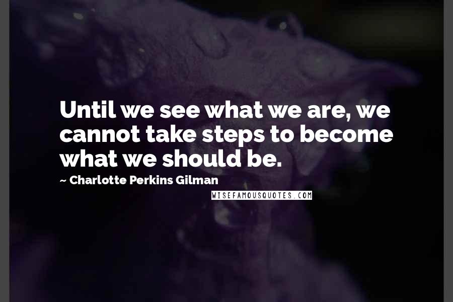 Charlotte Perkins Gilman Quotes: Until we see what we are, we cannot take steps to become what we should be.