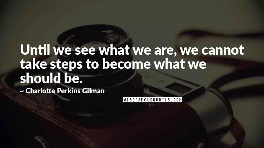 Charlotte Perkins Gilman Quotes: Until we see what we are, we cannot take steps to become what we should be.