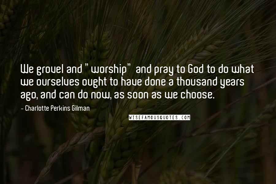 Charlotte Perkins Gilman Quotes: We grovel and "worship" and pray to God to do what we ourselves ought to have done a thousand years ago, and can do now, as soon as we choose.