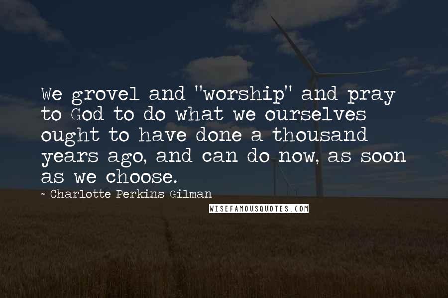 Charlotte Perkins Gilman Quotes: We grovel and "worship" and pray to God to do what we ourselves ought to have done a thousand years ago, and can do now, as soon as we choose.
