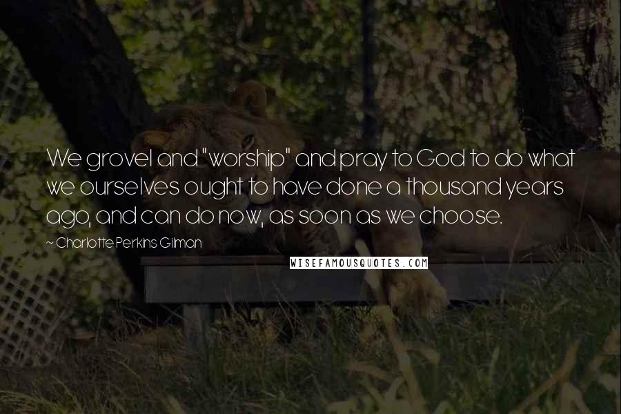 Charlotte Perkins Gilman Quotes: We grovel and "worship" and pray to God to do what we ourselves ought to have done a thousand years ago, and can do now, as soon as we choose.