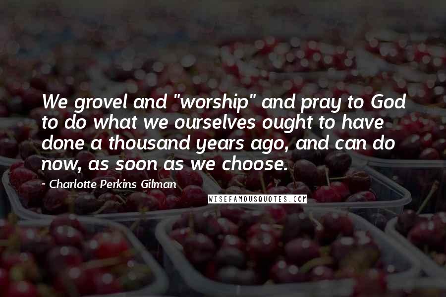 Charlotte Perkins Gilman Quotes: We grovel and "worship" and pray to God to do what we ourselves ought to have done a thousand years ago, and can do now, as soon as we choose.